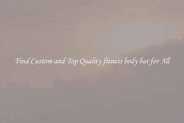 Find Custom and Top Quality fitness body bar for All