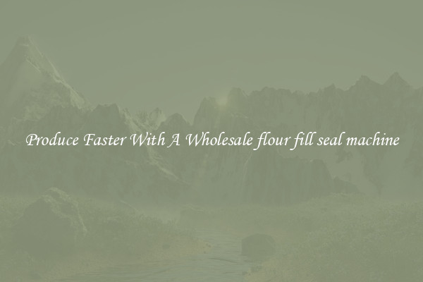 Produce Faster With A Wholesale flour fill seal machine