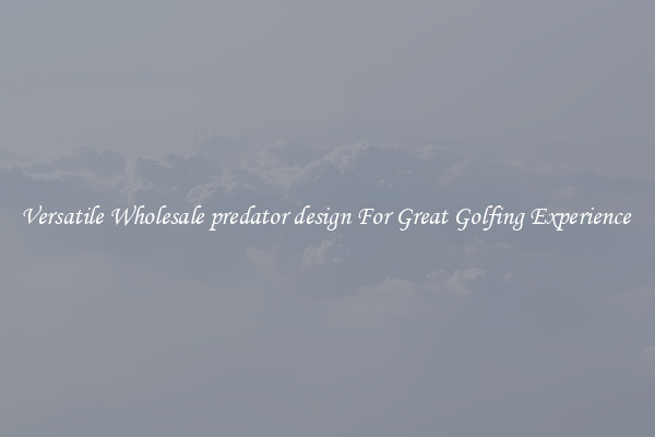 Versatile Wholesale predator design For Great Golfing Experience 