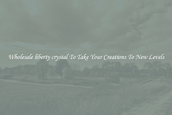 Wholesale liberty crystal To Take Your Creations To New Levels