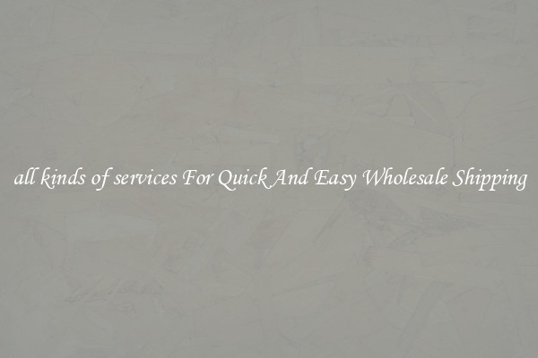 all kinds of services For Quick And Easy Wholesale Shipping