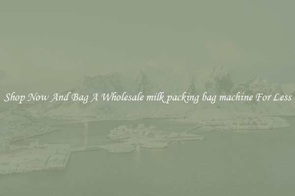 Shop Now And Bag A Wholesale milk packing bag machine For Less