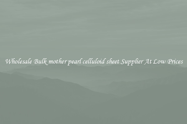 Wholesale Bulk mother pearl celluloid sheet Supplier At Low Prices