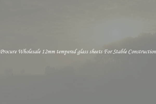 Procure Wholesale 12mm tempered glass sheets For Stable Construction