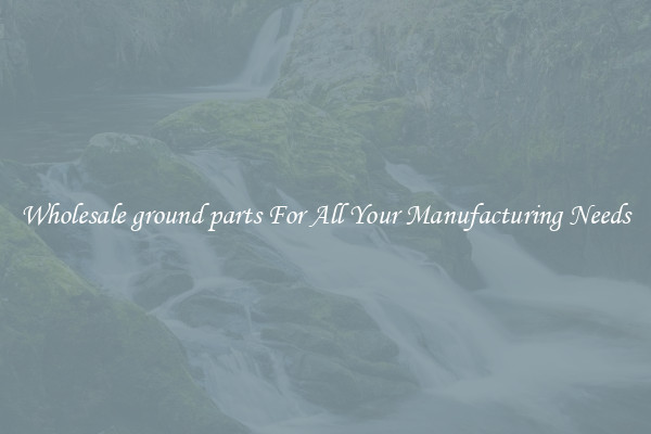 Wholesale ground parts For All Your Manufacturing Needs