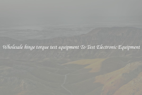 Wholesale hinge torque test equipment To Test Electronic Equipment