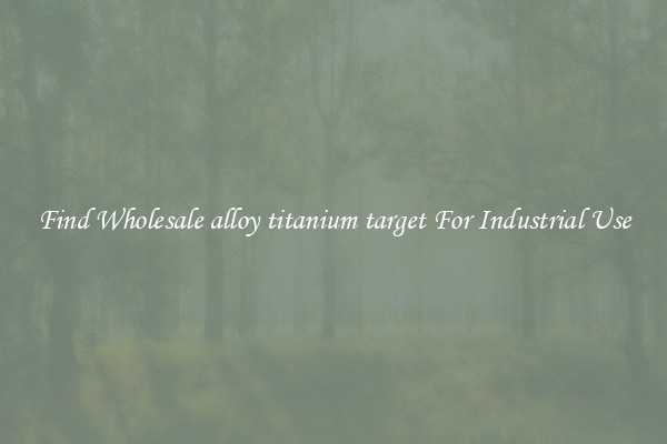 Find Wholesale alloy titanium target For Industrial Use