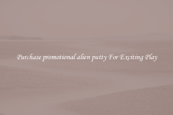 Purchase promotional alien putty For Exciting Play