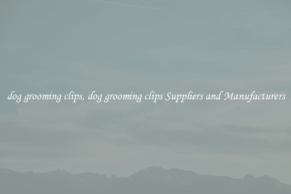 dog grooming clips, dog grooming clips Suppliers and Manufacturers