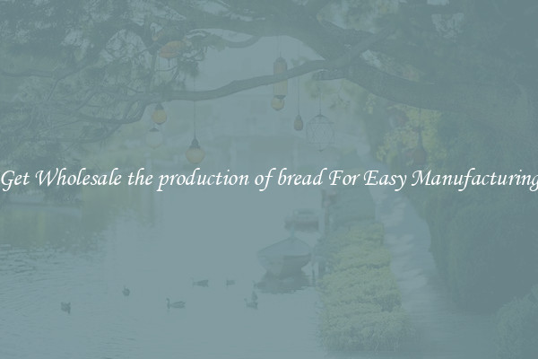 Get Wholesale the production of bread For Easy Manufacturing