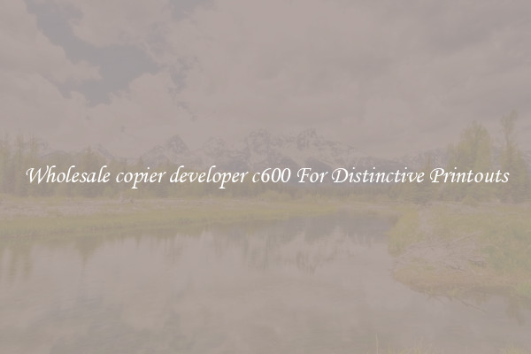 Wholesale copier developer c600 For Distinctive Printouts