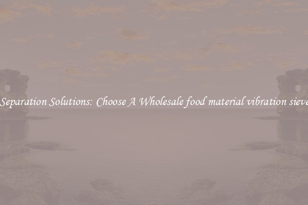 Separation Solutions: Choose A Wholesale food material vibration sieve