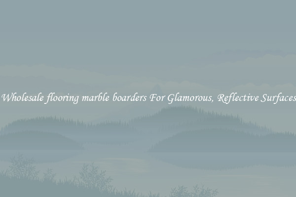 Wholesale flooring marble boarders For Glamorous, Reflective Surfaces