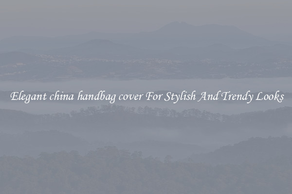 Elegant china handbag cover For Stylish And Trendy Looks