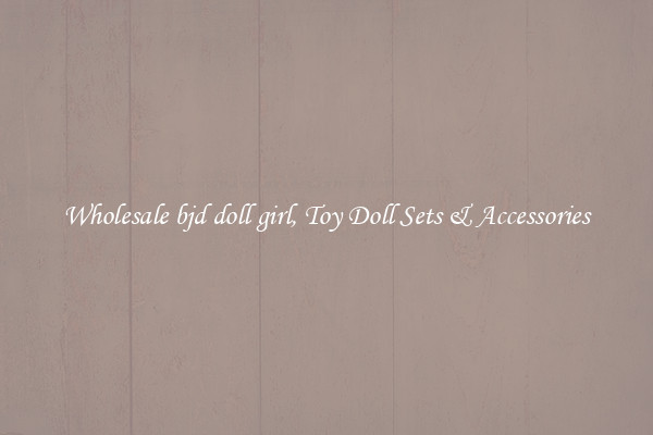 Wholesale bjd doll girl, Toy Doll Sets & Accessories