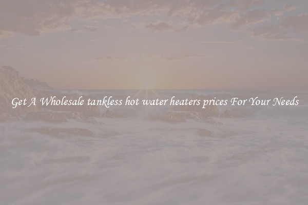 Get A Wholesale tankless hot water heaters prices For Your Needs