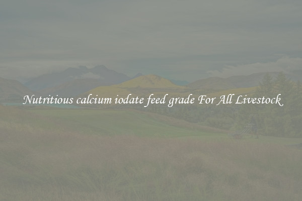 Nutritious calcium iodate feed grade For All Livestock