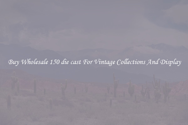 Buy Wholesale 150 die cast For Vintage Collections And Display