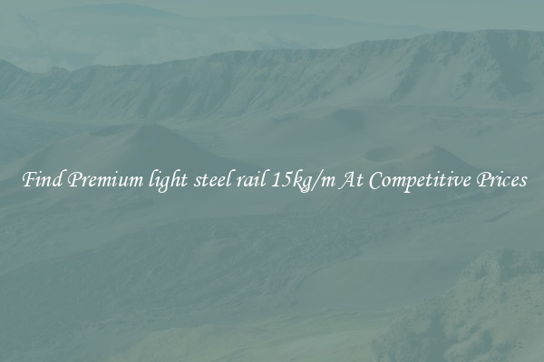 Find Premium light steel rail 15kg/m At Competitive Prices