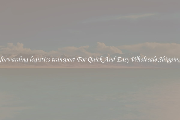 forwarding logistics transport For Quick And Easy Wholesale Shipping