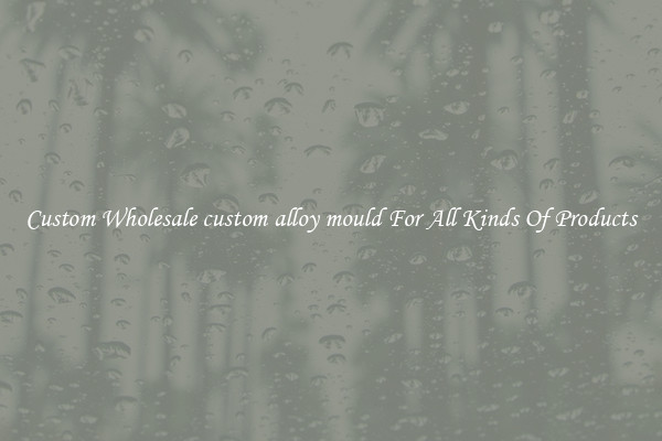 Custom Wholesale custom alloy mould For All Kinds Of Products