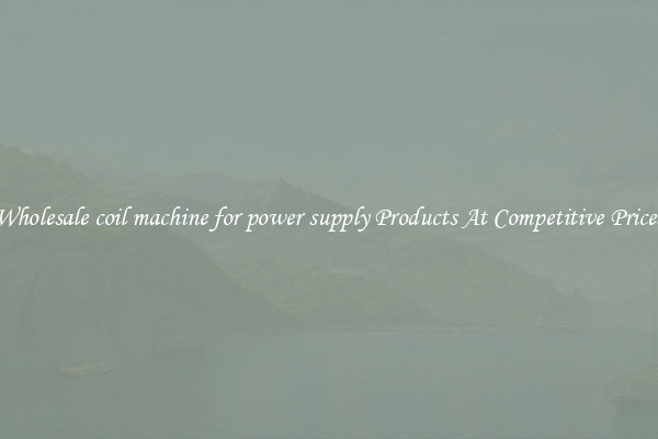Wholesale coil machine for power supply Products At Competitive Prices