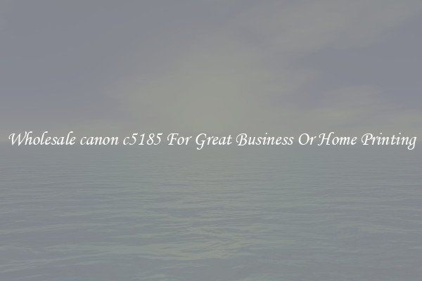 Wholesale canon c5185 For Great Business Or Home Printing