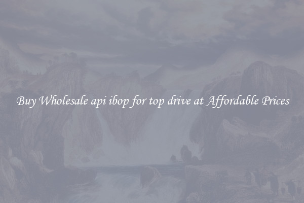 Buy Wholesale api ibop for top drive at Affordable Prices