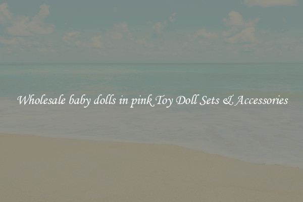 Wholesale baby dolls in pink Toy Doll Sets & Accessories