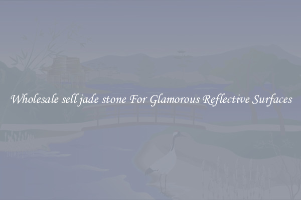 Wholesale sell jade stone For Glamorous Reflective Surfaces