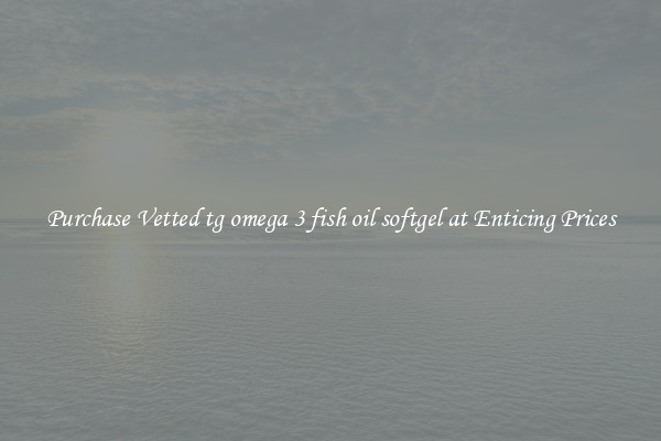 Purchase Vetted tg omega 3 fish oil softgel at Enticing Prices