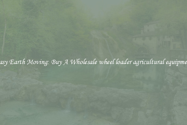 Easy Earth Moving: Buy A Wholesale wheel loader agricultural equipment