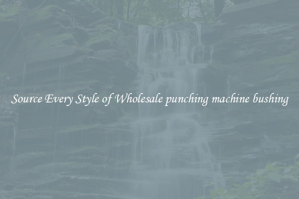 Source Every Style of Wholesale punching machine bushing