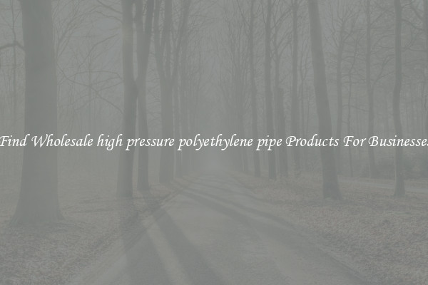 Find Wholesale high pressure polyethylene pipe Products For Businesses