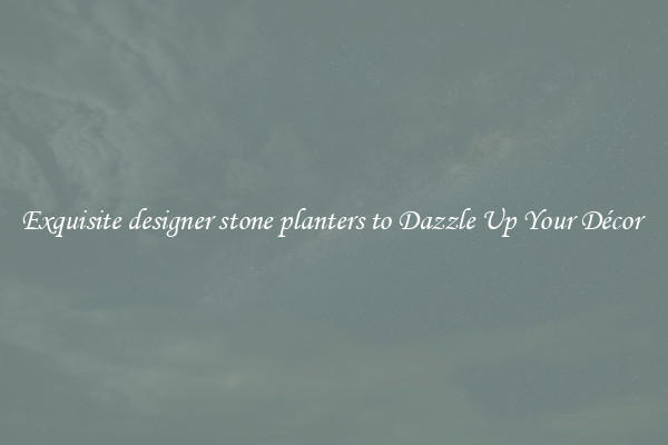 Exquisite designer stone planters to Dazzle Up Your Décor 