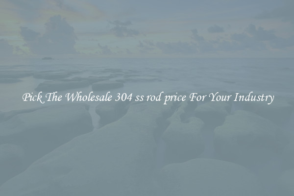 Pick The Wholesale 304 ss rod price For Your Industry