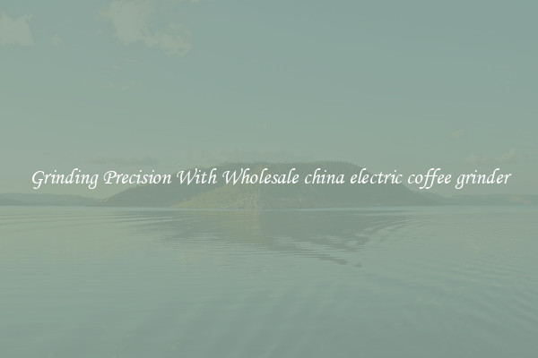 Grinding Precision With Wholesale china electric coffee grinder
