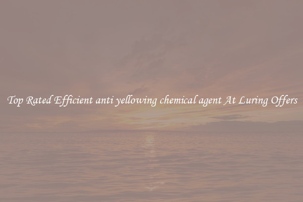 Top Rated Efficient anti yellowing chemical agent At Luring Offers
