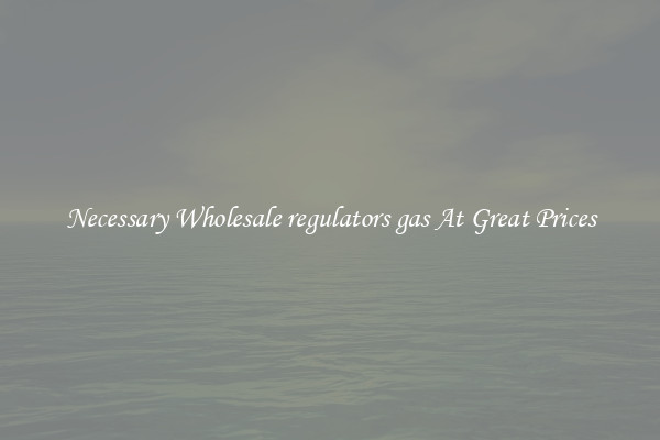 Necessary Wholesale regulators gas At Great Prices