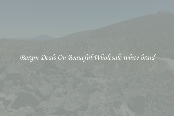 Bargin Deals On Beautful Wholesale white braid