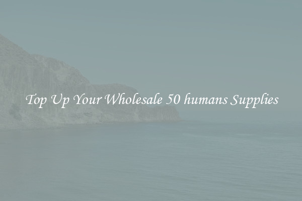 Top Up Your Wholesale 50 humans Supplies