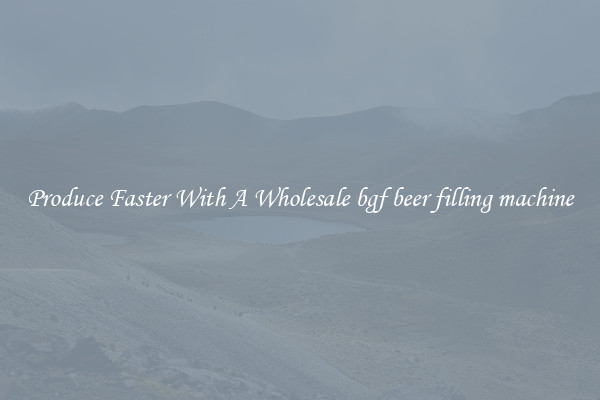 Produce Faster With A Wholesale bgf beer filling machine