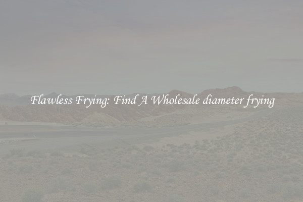 Flawless Frying: Find A Wholesale diameter frying