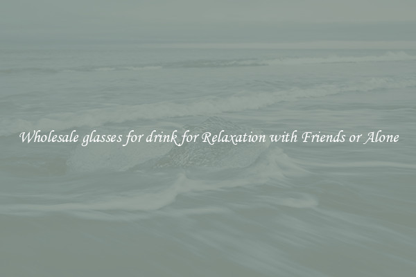 Wholesale glasses for drink for Relaxation with Friends or Alone