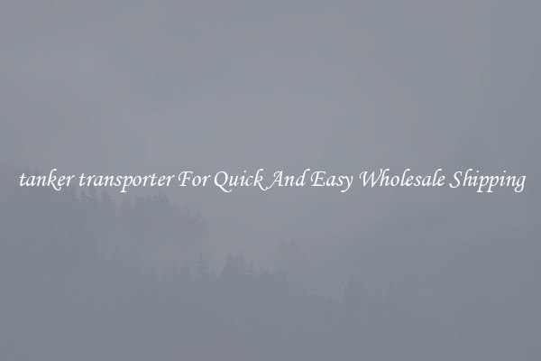 tanker transporter For Quick And Easy Wholesale Shipping
