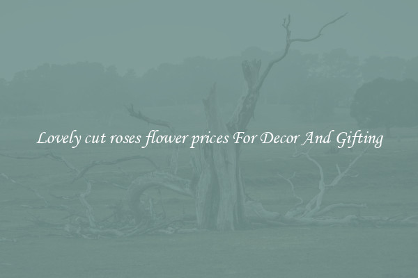 Lovely cut roses flower prices For Decor And Gifting