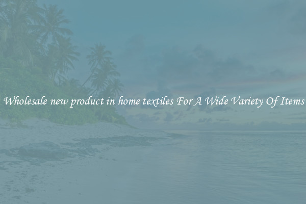 Wholesale new product in home textiles For A Wide Variety Of Items