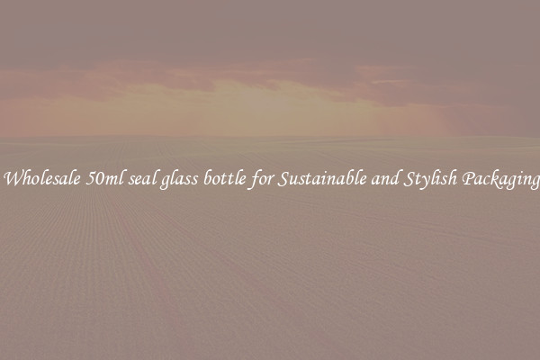Wholesale 50ml seal glass bottle for Sustainable and Stylish Packaging