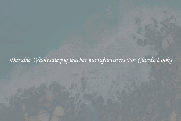 Durable Wholesale pig leather manufacturers For Classic Looks