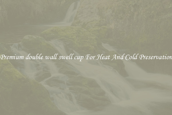 Premium double wall swell cup For Heat And Cold Preservation